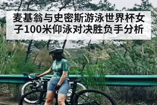 麦基翁与史密斯游泳世界杯女子100米仰泳对决胜负手分析
