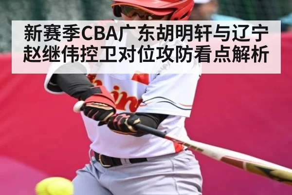 新赛季CBA广东胡明轩与辽宁赵继伟控卫对位攻防看点解析